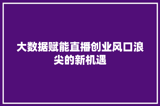大数据赋能直播创业风口浪尖的新机遇 大数据赋能直播创业风口浪尖的新机遇