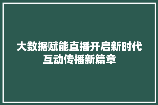 大数据赋能直播开启新时代互动传播新篇章 大数据赋能直播开启新时代互动传播新篇章