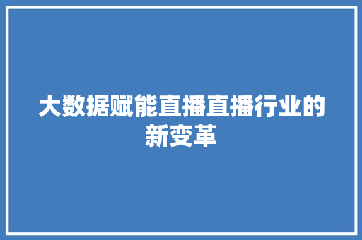 大数据赋能直播直播行业的新变革 大数据赋能直播直播行业的新变革
