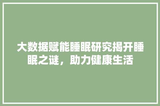 大数据赋能睡眠研究揭开睡眠之谜,助力健康生活 大数据赋能睡眠研究揭开睡眠之谜,助力健康生活