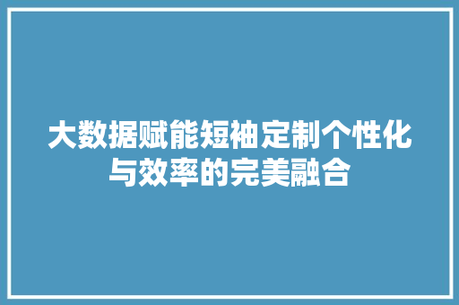 大数据赋能短袖定制个性化与效率的完美融合 大数据赋能短袖定制个性化与效率的完美融合