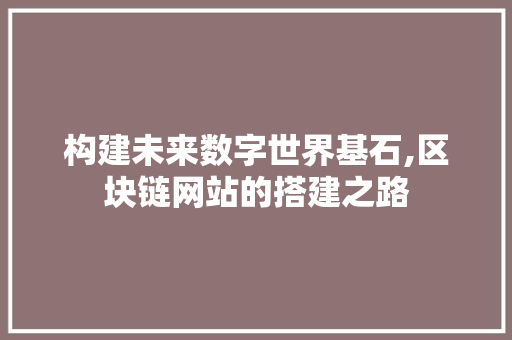构建未来数字世界基石,区块链网站的搭建之路