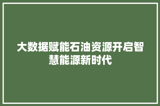 大数据赋能石油资源开启智慧能源新时代 大数据赋能石油资源开启智慧能源新时代