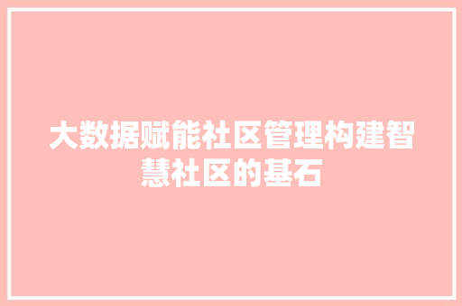 大数据赋能社区管理构建智慧社区的基石