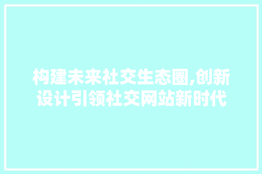 构建未来社交生态圈,创新设计引领社交网站新时代