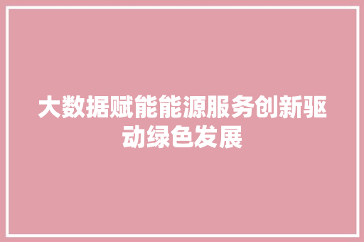 大数据赋能能源服务创新驱动绿色发展