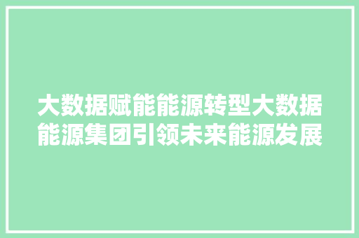 大数据赋能能源转型大数据能源集团引领未来能源发展新趋势
