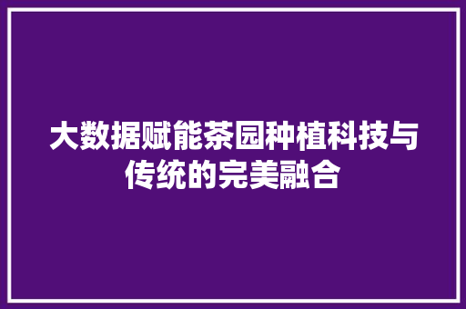大数据赋能茶园种植科技与传统的完美融合