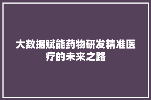 大数据赋能药物研发精准医疗的未来之路