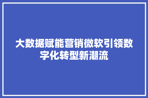 大数据赋能营销微软引领数字化转型新潮流