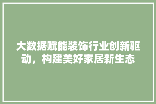 大数据赋能装饰行业创新驱动，构建美好家居新生态