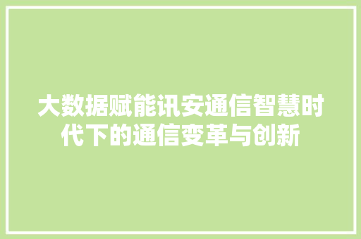 大数据赋能讯安通信智慧时代下的通信变革与创新
