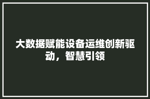 大数据赋能设备运维创新驱动，智慧引领