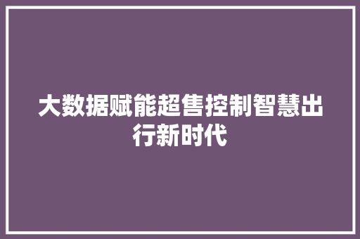 大数据赋能超售控制智慧出行新时代