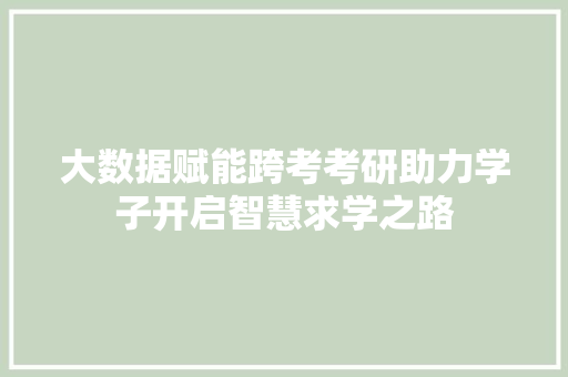 大数据赋能跨考考研助力学子开启智慧求学之路