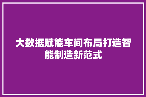 大数据赋能车间布局打造智能制造新范式