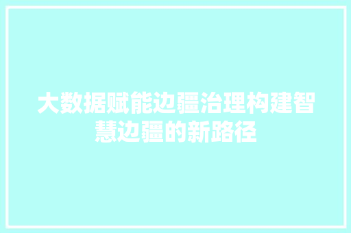 大数据赋能边疆治理构建智慧边疆的新路径
