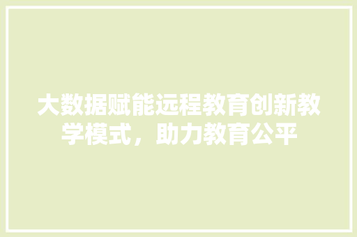 大数据赋能远程教育创新教学模式，助力教育公平