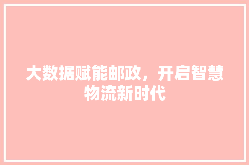 大数据赋能邮政，开启智慧物流新时代
