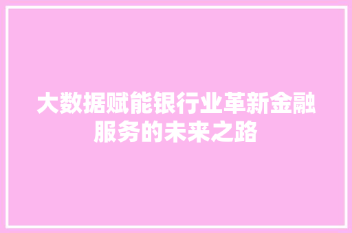 大数据赋能银行业革新金融服务的未来之路