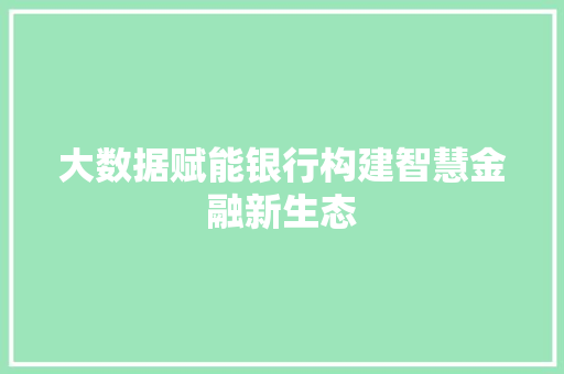 大数据赋能银行构建智慧金融新生态