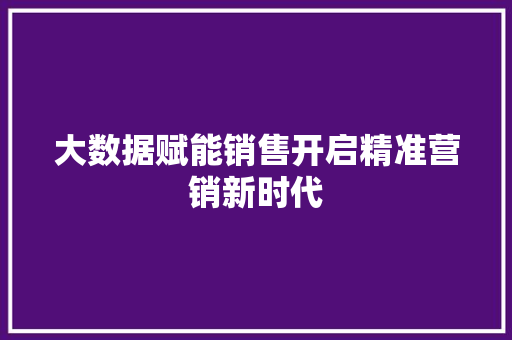 大数据赋能销售开启精准营销新时代