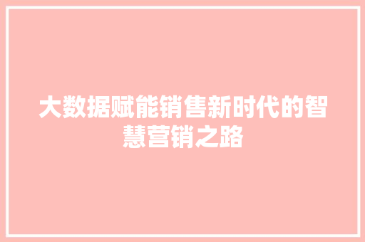 大数据赋能销售新时代的智慧营销之路