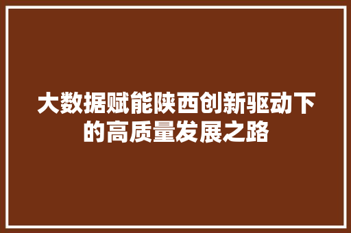 大数据赋能陕西创新驱动下的高质量发展之路