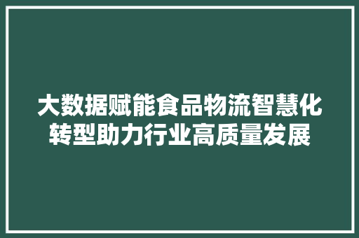 大数据赋能食品物流智慧化转型助力行业高质量发展