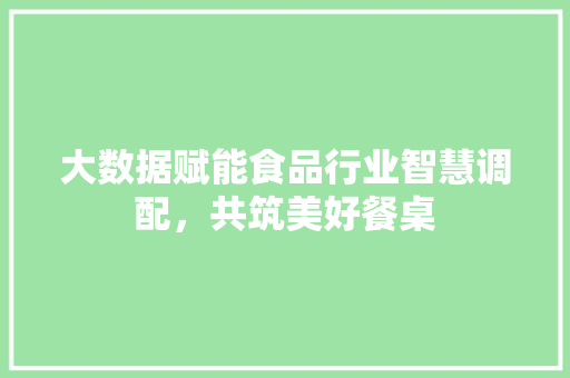 大数据赋能食品行业智慧调配，共筑美好餐桌