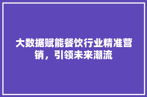 大数据赋能餐饮行业精准营销，引领未来潮流