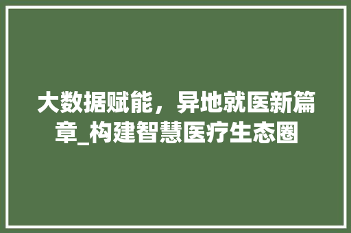 大数据赋能，异地就医新篇章_构建智慧医疗生态圈