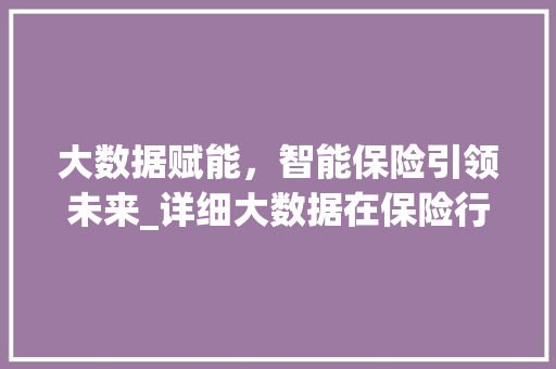 大数据赋能，智能保险引领未来_详细大数据在保险行业的应用与创新