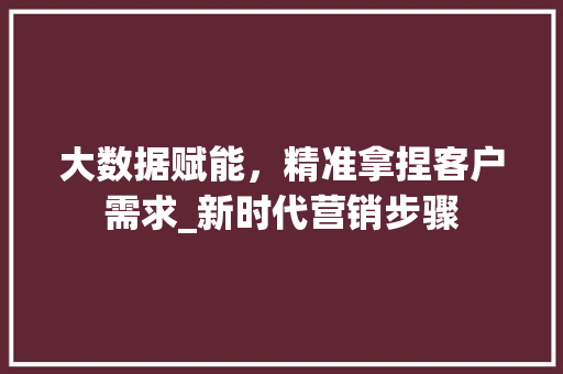 大数据赋能，精准拿捏客户需求_新时代营销步骤