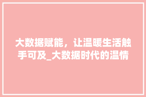 大数据赋能，让温暖生活触手可及_大数据时代的温情关怀