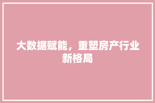 大数据赋能，重塑房产行业新格局