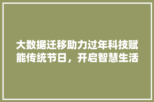 大数据迁移助力过年科技赋能传统节日，开启智慧生活新篇章