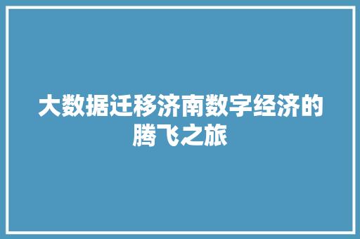 大数据迁移济南数字经济的腾飞之旅