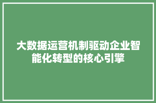大数据运营机制驱动企业智能化转型的核心引擎
