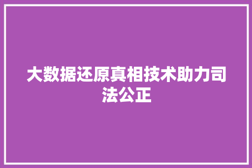 大数据还原真相技术助力司法公正