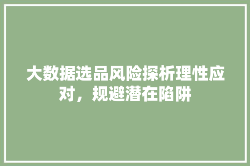 大数据选品风险探析理性应对，规避潜在陷阱