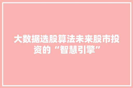 大数据选股算法未来股市投资的“智慧引擎”