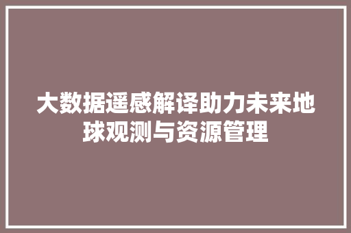 大数据遥感解译助力未来地球观测与资源管理