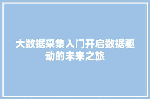 大数据采集入门开启数据驱动的未来之旅