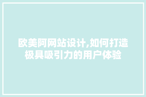 欧美阿网站设计,如何打造极具吸引力的用户体验