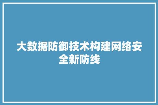 大数据防御技术构建网络安全新防线