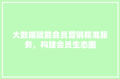 大数据赋能会员营销精准服务，构建会员生态圈