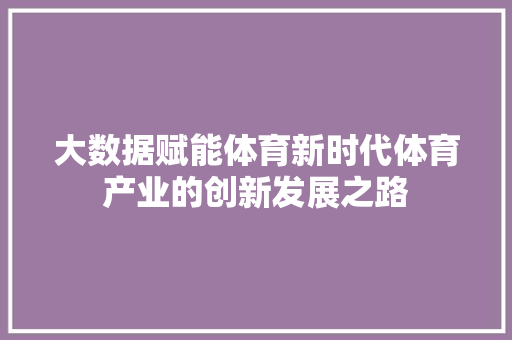 大数据赋能体育新时代体育产业的创新发展之路