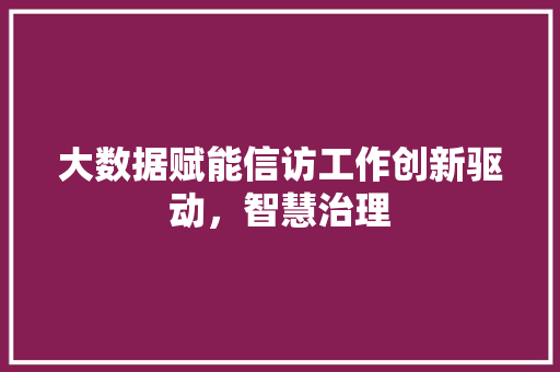 大数据赋能信访工作创新驱动，智慧治理