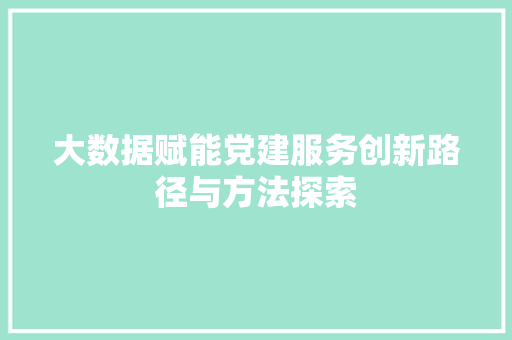 大数据赋能党建服务创新路径与方法探索
